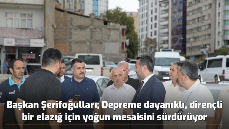 Başkan Şerifoğulları Depreme dayanıklı, dirençli bir elazığ için yoğun mesaisini sürdürüyor